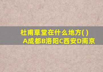 杜甫草堂在什么地方( )A成都B洛阳C西安D南京